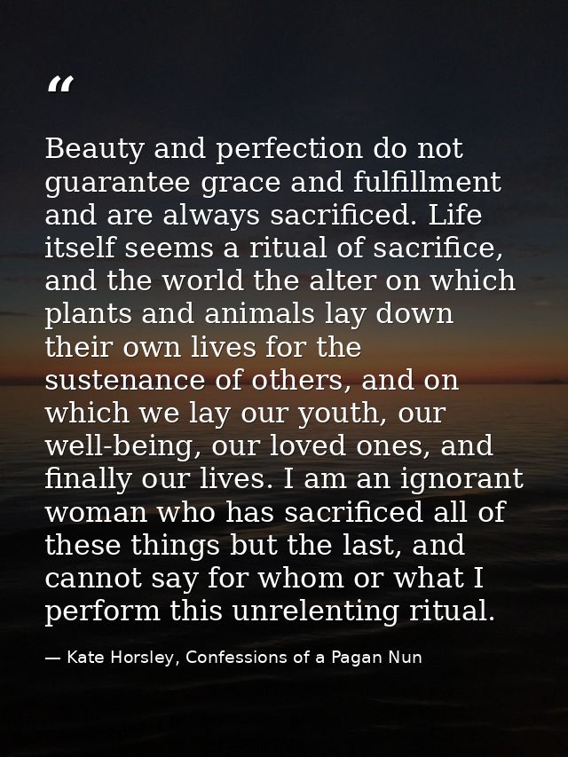 Beauty and perfection do not guarantee grace and fulfillment and are always sacrificed. Life itself seems a ritual of sa — Kate Horsley, Confessions of a Pagan Nun