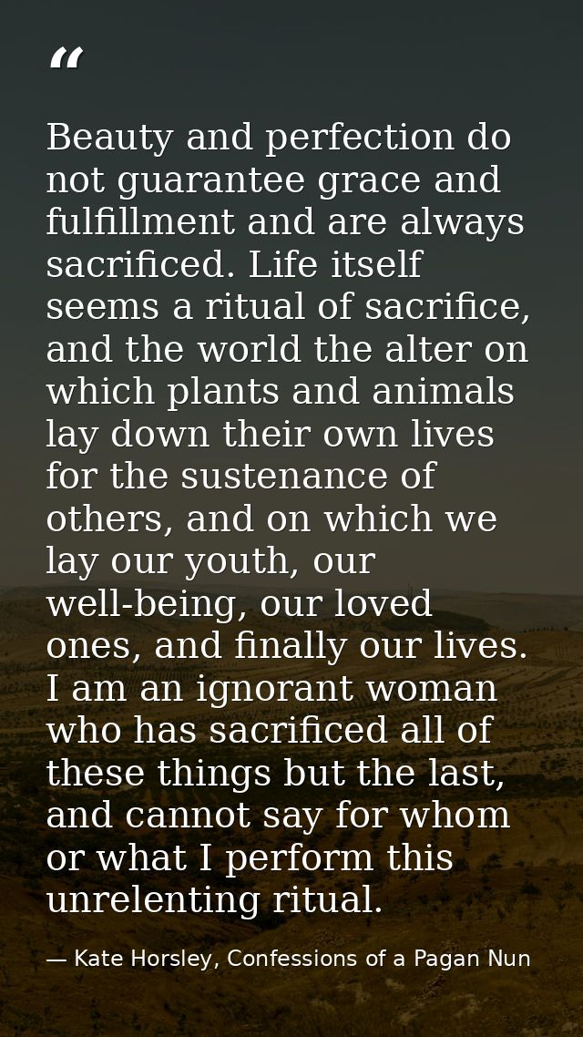 Beauty and perfection do not guarantee grace and fulfillment and are always sacrificed. Life itself seems a ritual of sa — Kate Horsley, Confessions of a Pagan Nun