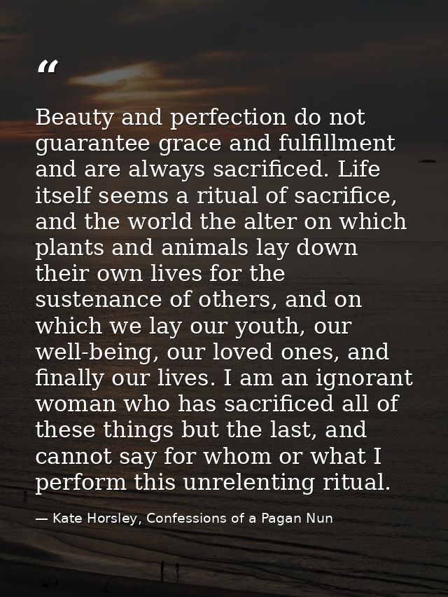 Beauty and perfection do not guarantee grace and fulfillment and are always sacrificed. Life itself seems a ritual of sa — Kate Horsley, Confessions of a Pagan Nun