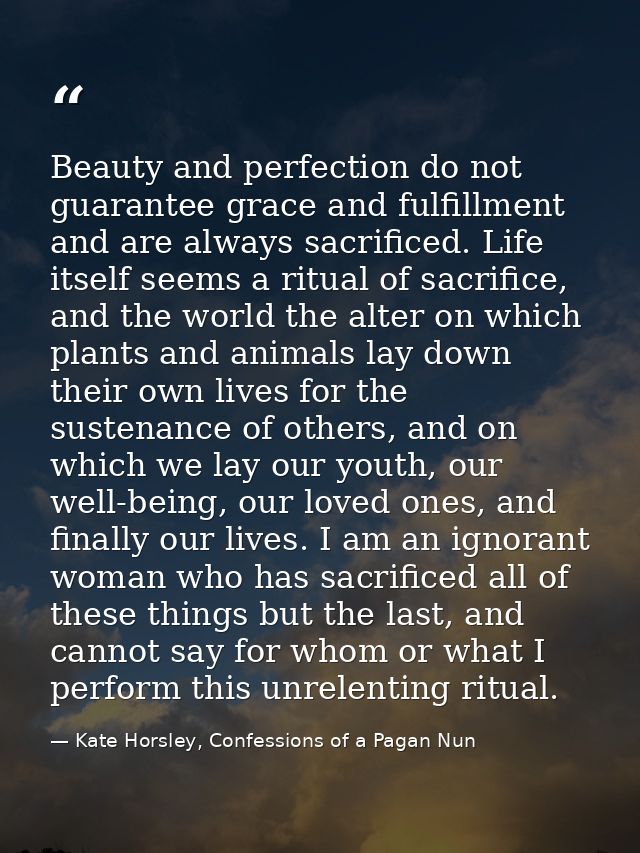 Beauty and perfection do not guarantee grace and fulfillment and are always sacrificed. Life itself seems a ritual of sa — Kate Horsley, Confessions of a Pagan Nun