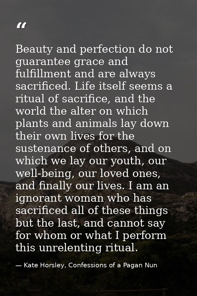 Beauty and perfection do not guarantee grace and fulfillment and are always sacrificed. Life itself seems a ritual of sa — Kate Horsley, Confessions of a Pagan Nun