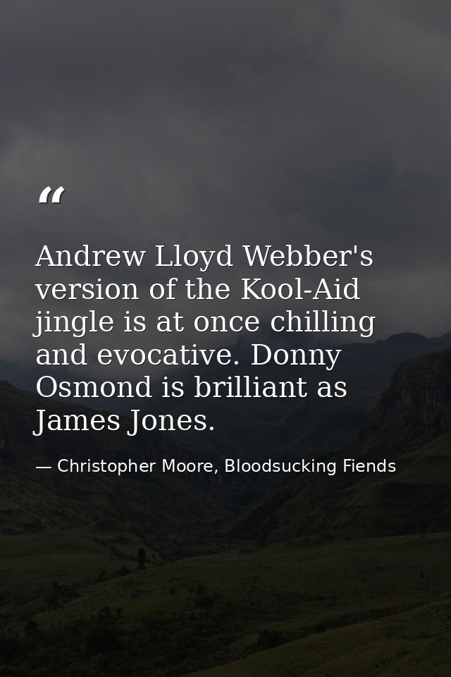 Andrew Lloyd Webber's version of the Kool-Aid jingle is at once chilling and evocative. Donny Osmond is brilliant as Jam — Christopher Moore, Bloodsucking Fiends