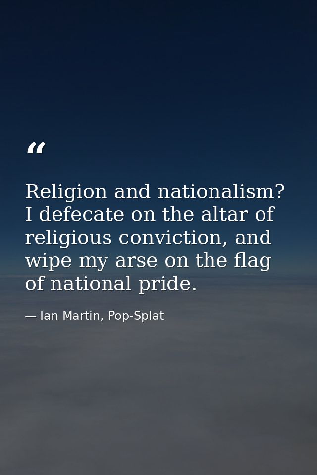 Religion and nationalism? I defecate on the altar of religious conviction, and wipe my arse on the flag of national prid — Ian Martin, Pop-Splat
