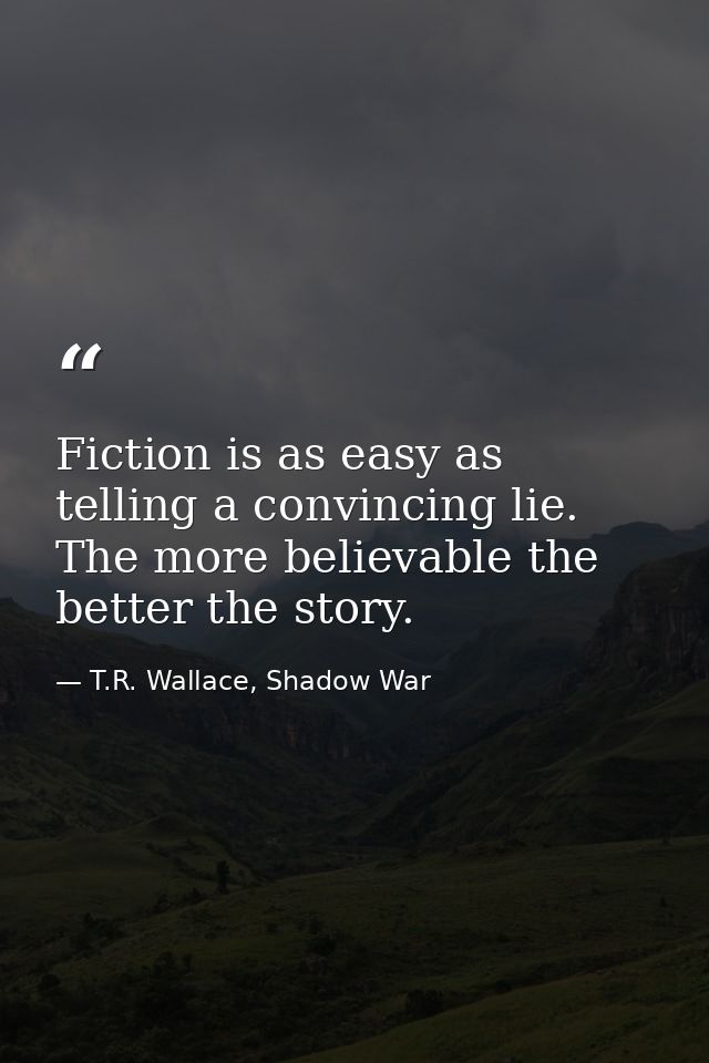 Fiction is as easy as telling a convincing lie. The more believable the better the story. — T.R. Wallace, Shadow War