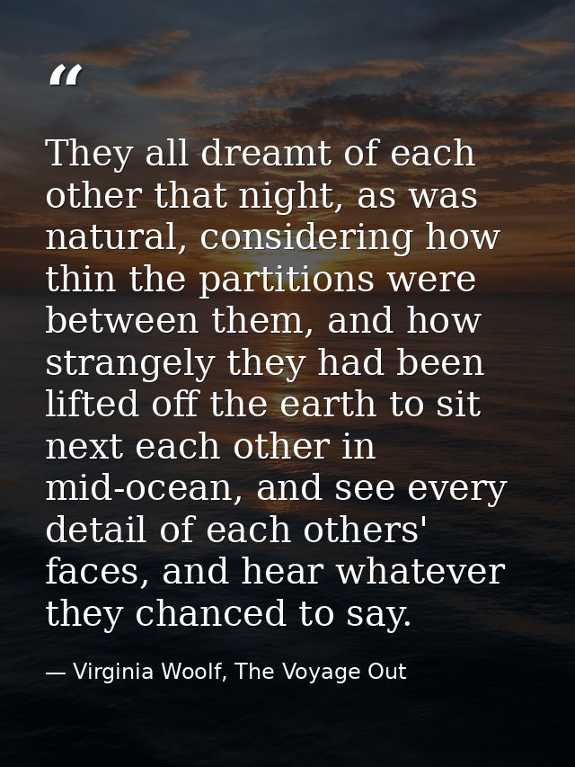 They all dreamt of each other that night, as was natural, considering how thin the partitions were between them, and how — Virginia Woolf, The Voyage Out