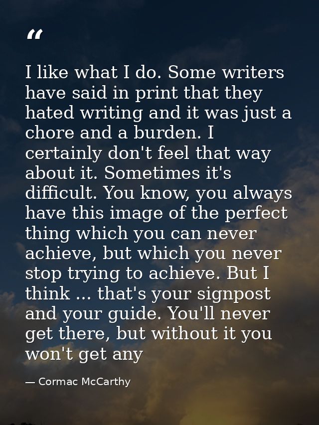I like what I do. Some writers have said in print that they hated writing and it was just a chore and a burden. I certai — Cormac McCarthy