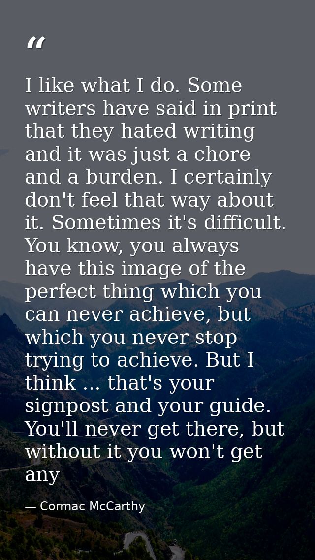 I like what I do. Some writers have said in print that they hated writing and it was just a chore and a burden. I certai — Cormac McCarthy