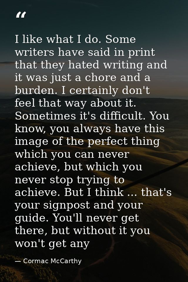 I like what I do. Some writers have said in print that they hated writing and it was just a chore and a burden. I certai — Cormac McCarthy