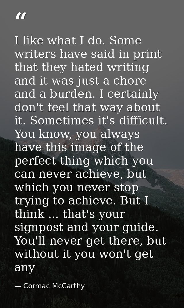 I like what I do. Some writers have said in print that they hated writing and it was just a chore and a burden. I certai — Cormac McCarthy