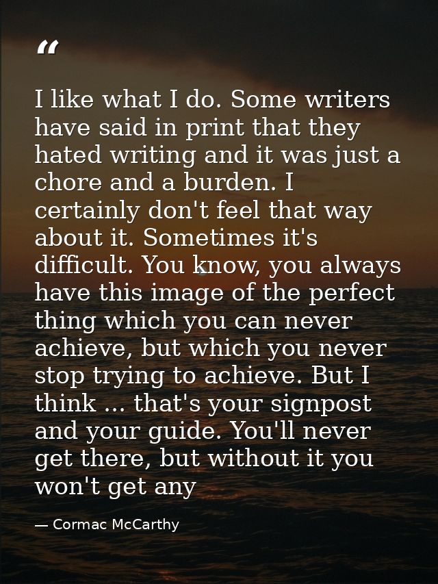 I like what I do. Some writers have said in print that they hated writing and it was just a chore and a burden. I certai — Cormac McCarthy