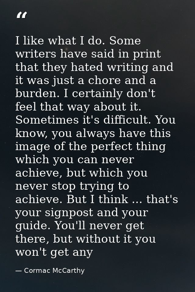 I like what I do. Some writers have said in print that they hated writing and it was just a chore and a burden. I certai — Cormac McCarthy