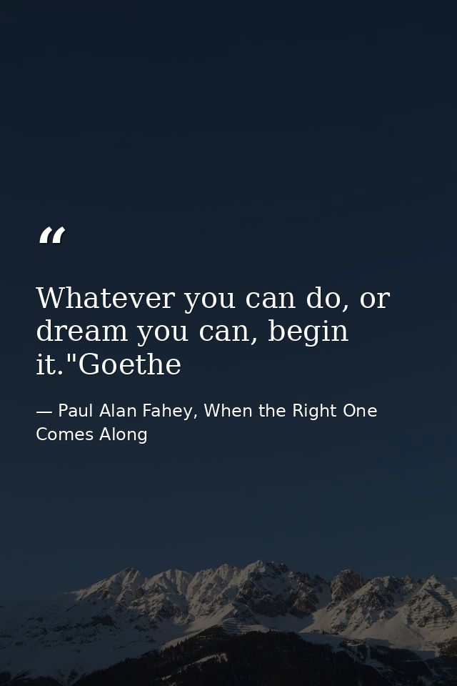 Whatever you can do, or dream you can, begin it."Goethe — Paul Alan Fahey, When the Right One Comes Along