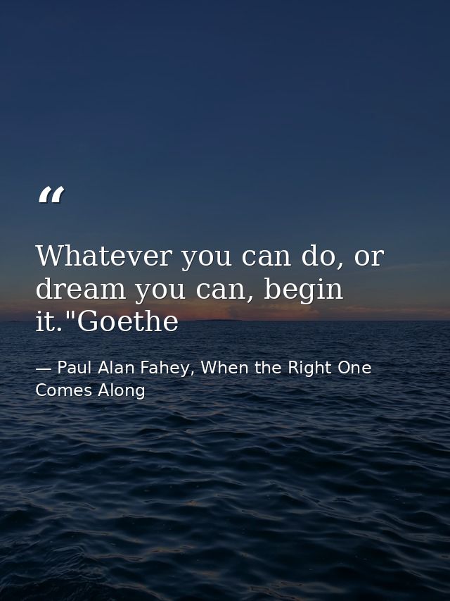 Whatever you can do, or dream you can, begin it."Goethe — Paul Alan Fahey, When the Right One Comes Along