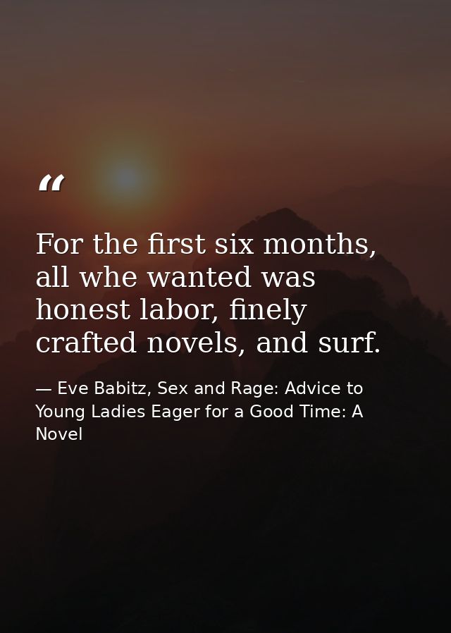 For the first six months, all whe wanted was honest labor, finely crafted novels, and surf. — Eve Babitz, Sex and Rage: Advice to Young Ladies Eager for a Good Time: A Novel