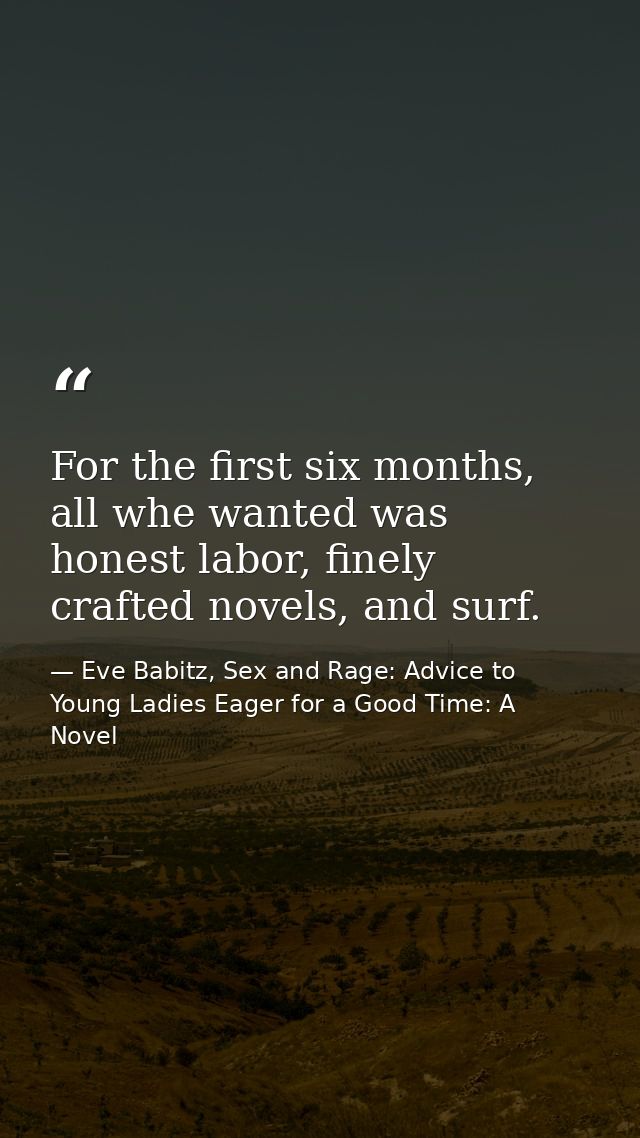 For the first six months, all whe wanted was honest labor, finely crafted novels, and surf. — Eve Babitz, Sex and Rage: Advice to Young Ladies Eager for a Good Time: A Novel