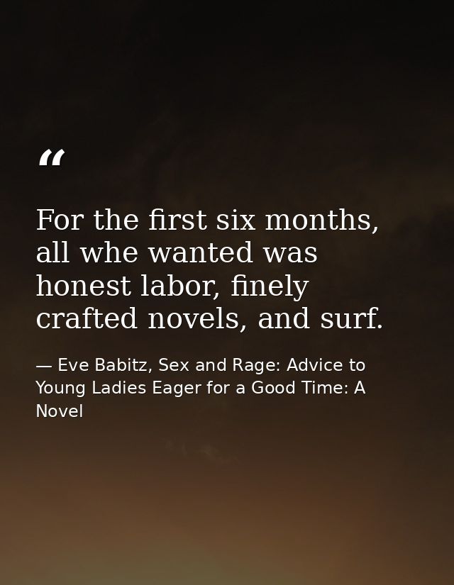 For the first six months, all whe wanted was honest labor, finely crafted novels, and surf. — Eve Babitz, Sex and Rage: Advice to Young Ladies Eager for a Good Time: A Novel