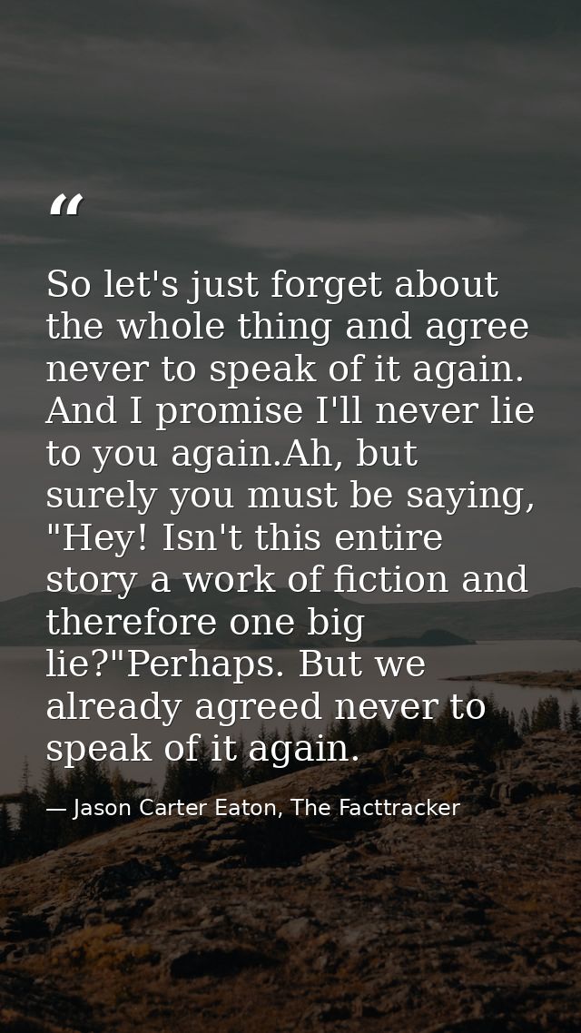So let's just forget about the whole thing and agree never to speak of it again. And I promise I'll never lie to you aga — Jason Carter Eaton, The Facttracker