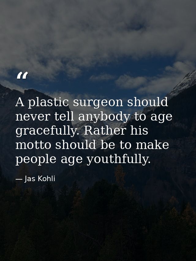 A plastic surgeon should never tell anybody to age gracefully. Rather his motto should be to make people age youthfully. — Jas Kohli