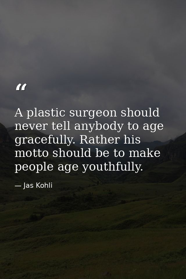 A plastic surgeon should never tell anybody to age gracefully. Rather his motto should be to make people age youthfully. — Jas Kohli