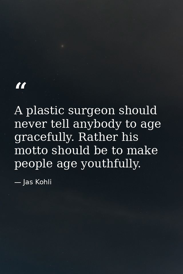 A plastic surgeon should never tell anybody to age gracefully. Rather his motto should be to make people age youthfully. — Jas Kohli