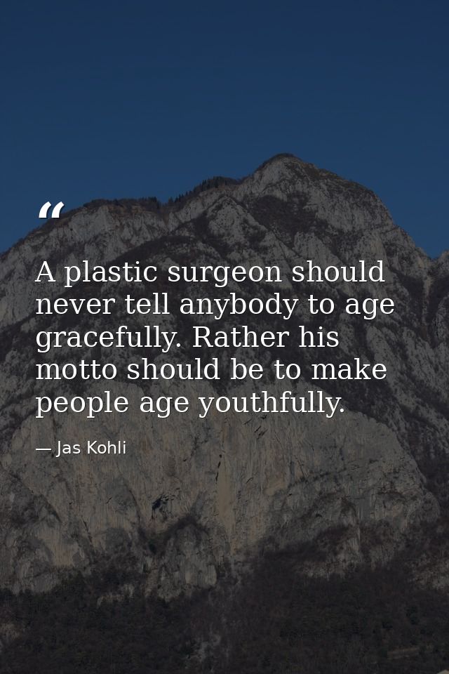 A plastic surgeon should never tell anybody to age gracefully. Rather his motto should be to make people age youthfully. — Jas Kohli