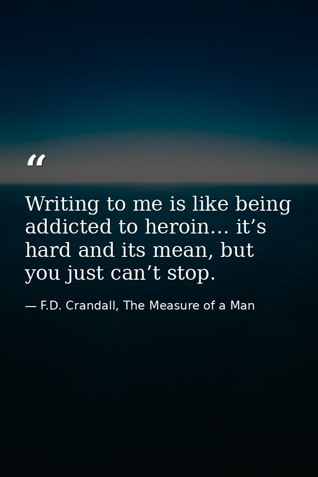 Writing to me is like being addicted to heroin… it’s hard and its mean, but you just can’t stop. — F.D. Crandall, The Measure of a Man