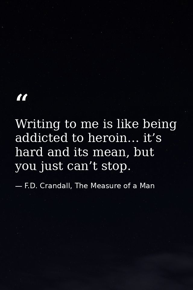 Writing to me is like being addicted to heroin… it’s hard and its mean, but you just can’t stop. — F.D. Crandall, The Measure of a Man