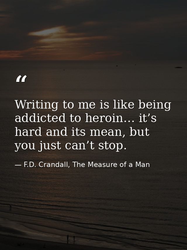 Writing to me is like being addicted to heroin… it’s hard and its mean, but you just can’t stop. — F.D. Crandall, The Measure of a Man