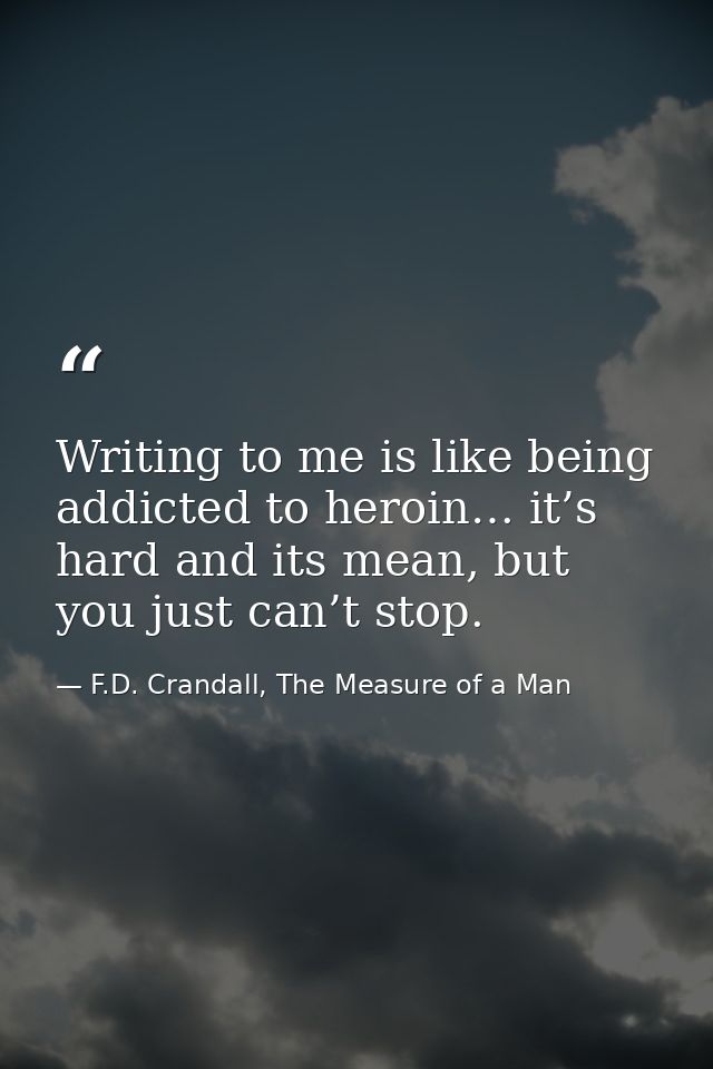 Writing to me is like being addicted to heroin… it’s hard and its mean, but you just can’t stop. — F.D. Crandall, The Measure of a Man