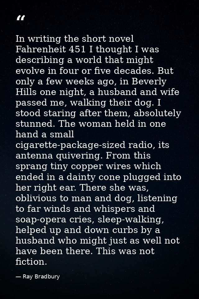 In writing the short novel Fahrenheit 451 I thought I was describing a world that might evolve in four or five decades.  — Ray Bradbury