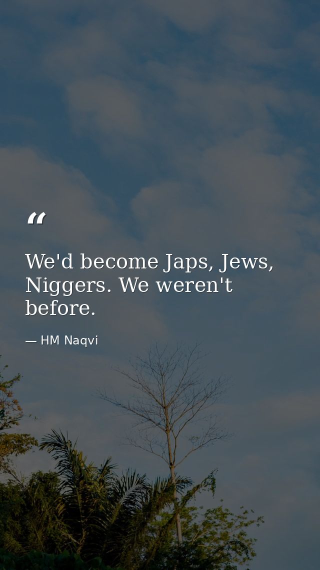 We'd become Japs, Jews, Niggers. We weren't before. — HM Naqvi