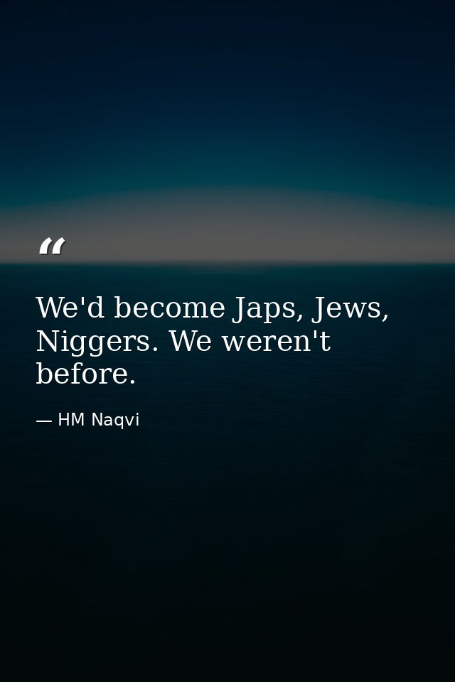 We'd become Japs, Jews, Niggers. We weren't before. — HM Naqvi