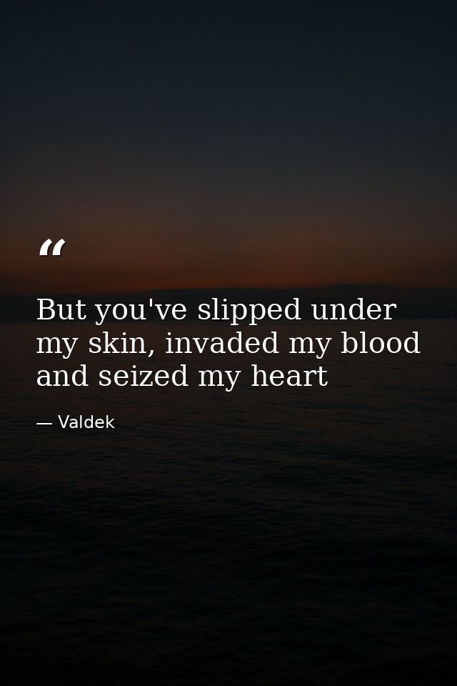 But you've slipped under my skin, invaded my blood and seized my heart — Valdek