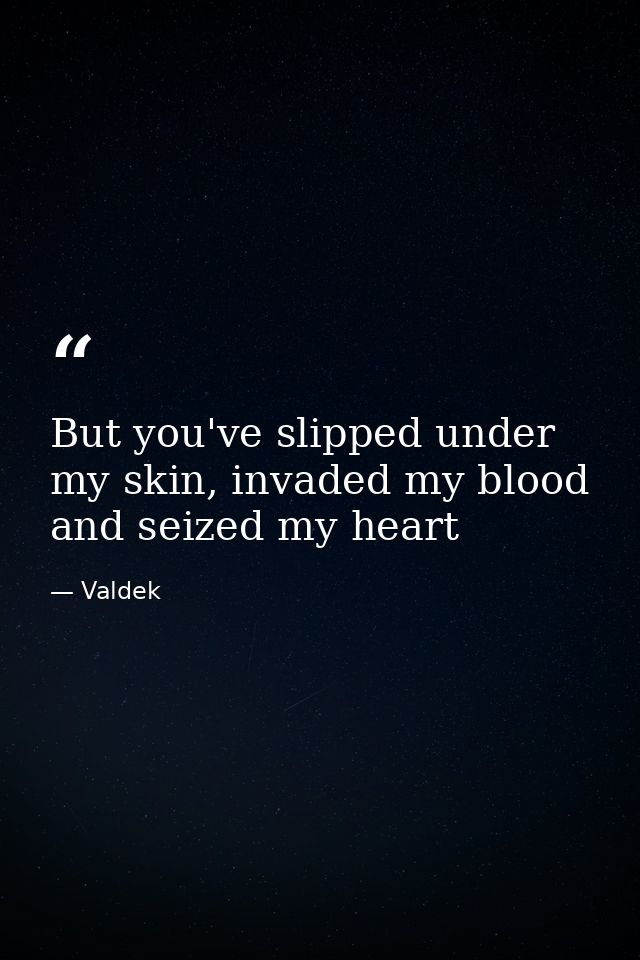 But you've slipped under my skin, invaded my blood and seized my heart — Valdek