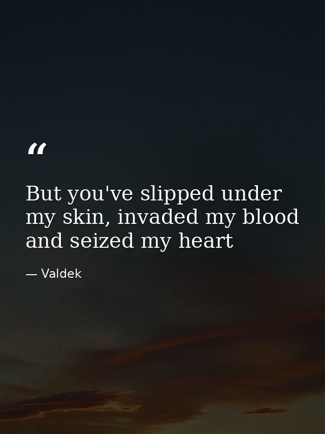 But you've slipped under my skin, invaded my blood and seized my heart — Valdek