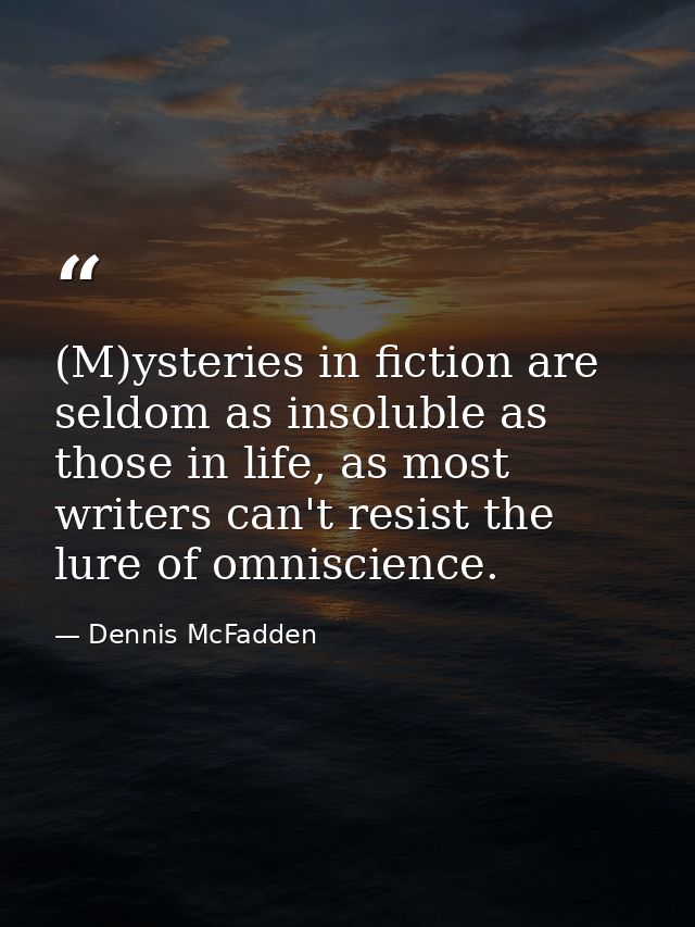 (M)ysteries in fiction are seldom as insoluble as those in life, as most writers can't resist the lure of omniscience. — Dennis McFadden