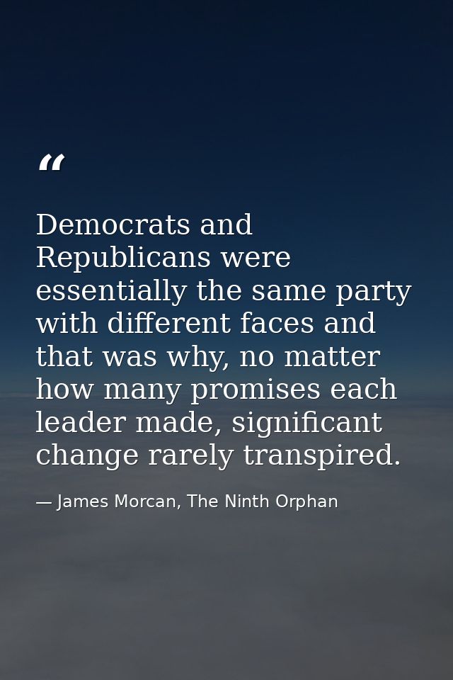 Democrats and Republicans were essentially the same party with different faces and that was why, no matter how many prom — James Morcan, The Ninth Orphan