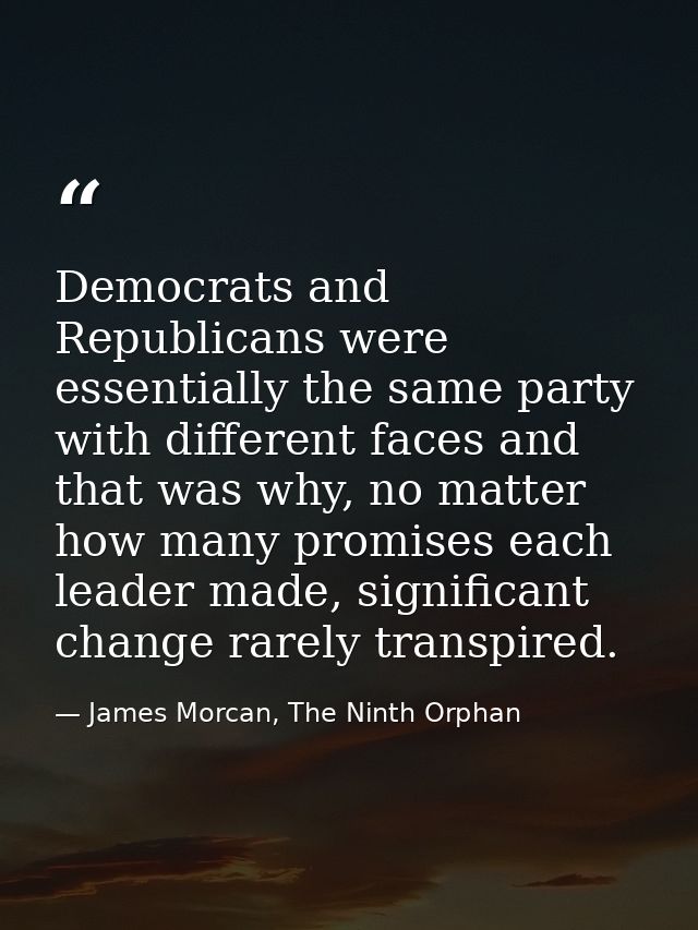 Democrats and Republicans were essentially the same party with different faces and that was why, no matter how many prom — James Morcan, The Ninth Orphan