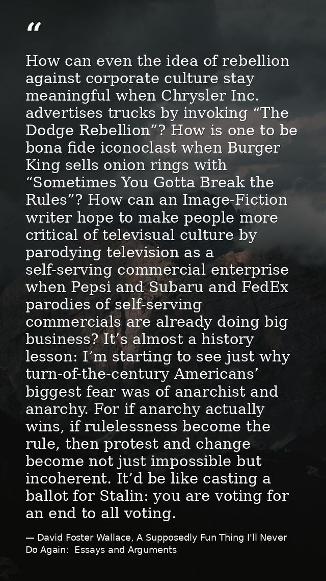 How can even the idea of rebellion against corporate culture stay meaningful when Chrysler Inc. advertises trucks by inv — David Foster Wallace, A Supposedly Fun Thing I'll Never Do Again:  Essays and Arguments