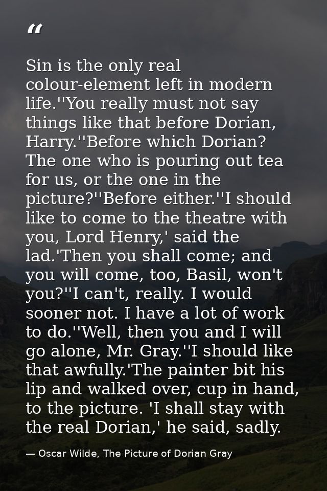 Sin is the only real colour-element left in modern life.''You really must not say things like that before Dorian, Harry. — Oscar Wilde, The Picture of Dorian Gray