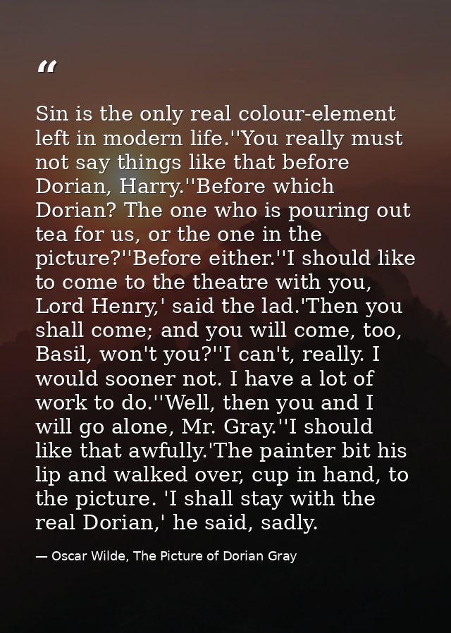 Sin is the only real colour-element left in modern life.''You really must not say things like that before Dorian, Harry. — Oscar Wilde, The Picture of Dorian Gray