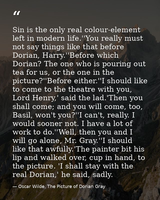 Sin is the only real colour-element left in modern life.''You really must not say things like that before Dorian, Harry. — Oscar Wilde, The Picture of Dorian Gray