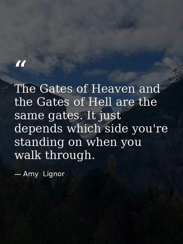 The Gates of Heaven and the Gates of Hell are the same gates. It just depends which side you're standing on when you wal — Amy  Lignor