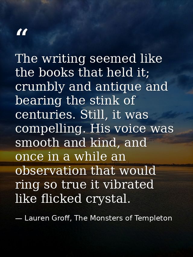 The writing seemed like the books that held it; crumbly and antique and bearing the stink of centuries. Still, it was co — Lauren Groff, The Monsters of Templeton