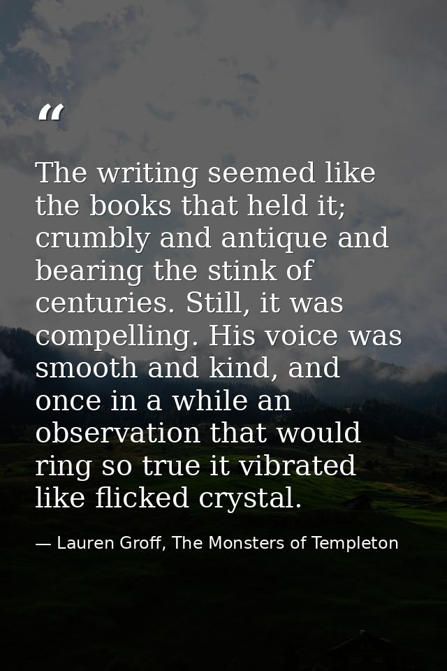 The writing seemed like the books that held it; crumbly and antique and bearing the stink of centuries. Still, it was co — Lauren Groff, The Monsters of Templeton