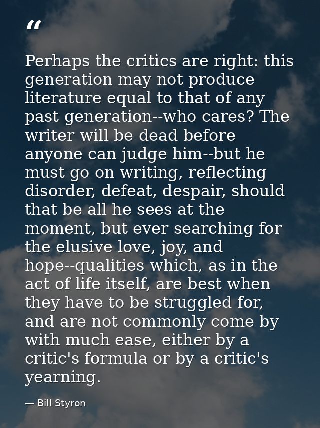 Perhaps the critics are right: this generation may not produce literature equal to that of any past generation--who care — Bill Styron