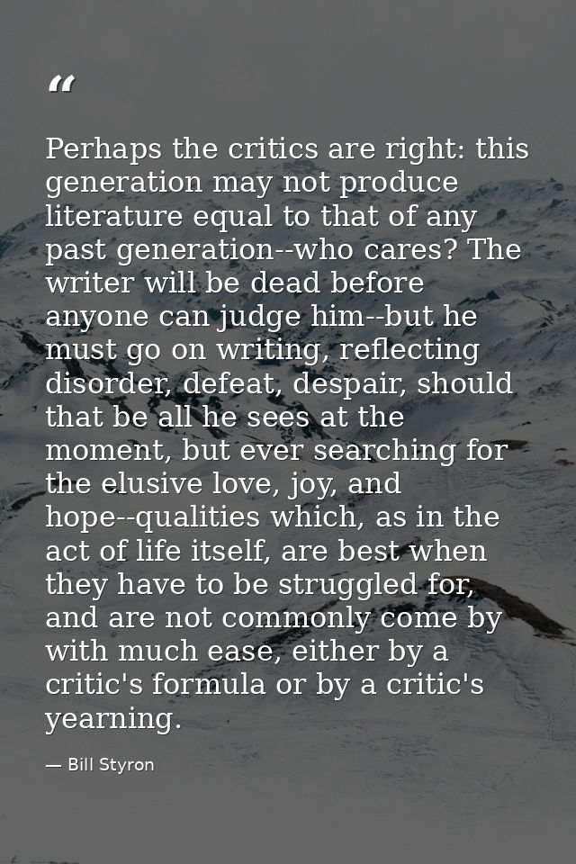 Perhaps the critics are right: this generation may not produce literature equal to that of any past generation--who care — Bill Styron