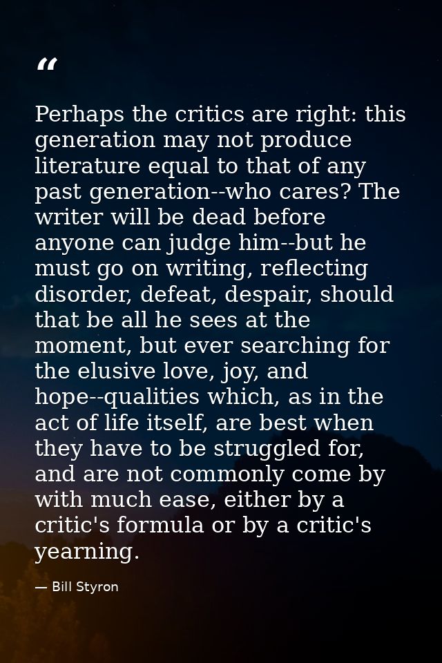 Perhaps the critics are right: this generation may not produce literature equal to that of any past generation--who care — Bill Styron