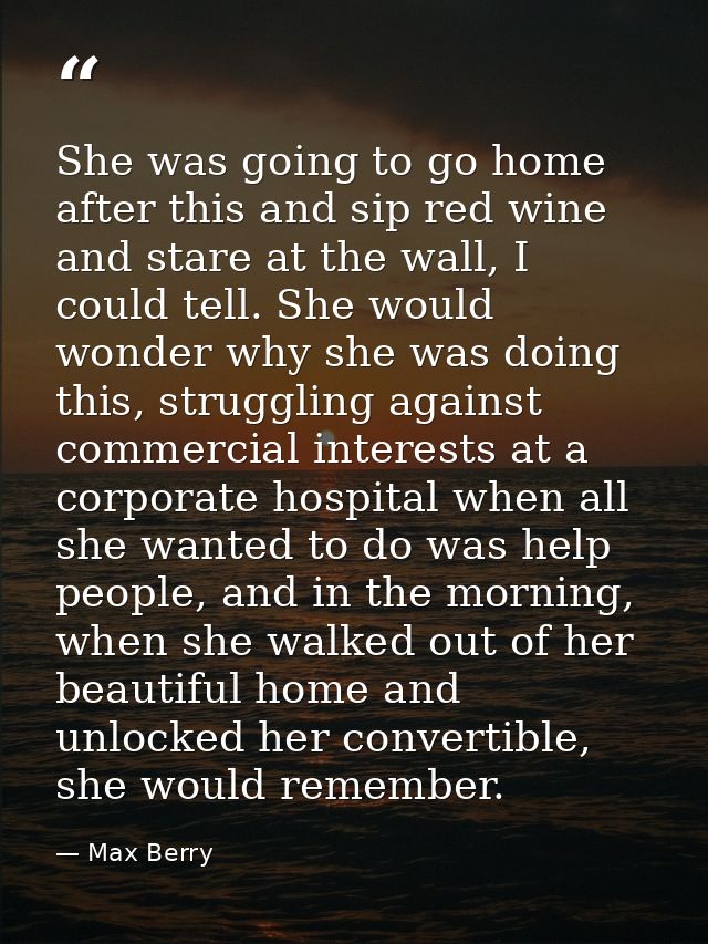 She was going to go home after this and sip red wine and stare at the wall, I could tell. She would wonder why she was d — Max Berry