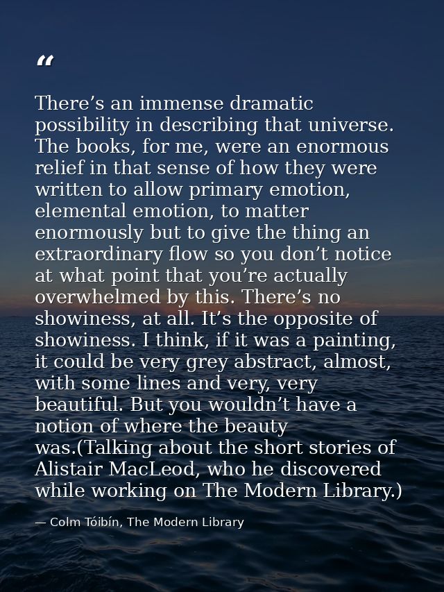 There’s an immense dramatic possibility in describing that universe. The books, for me, were an enormous relief in that  — Colm Tóibín, The Modern Library